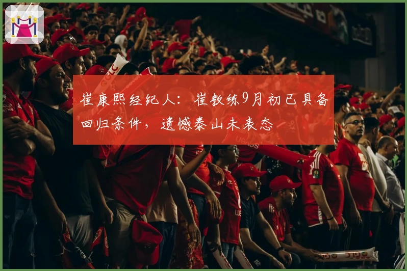 崔康熙经纪人：崔教练9月初已具备回归条件，遗憾泰山未表态