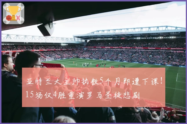 亚特兰大主帅执教5个月即遭下课！15场仅4胜重演罗马圣徒悲剧