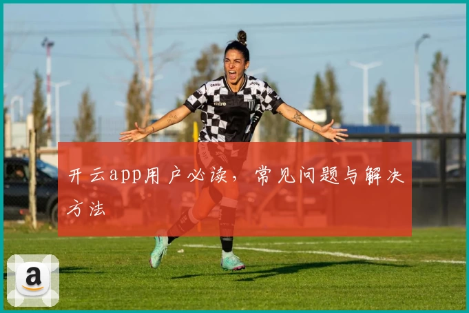 开云app用户必读，常见问题与解决方法