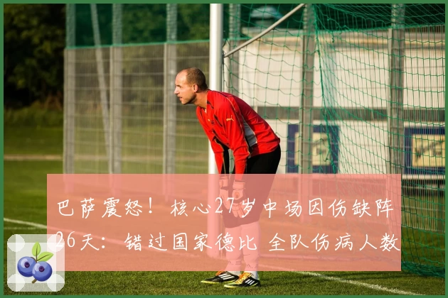 巴萨震怒！核心27岁中场因伤缺阵26天：错过国家德比 全队伤病人数增至7人