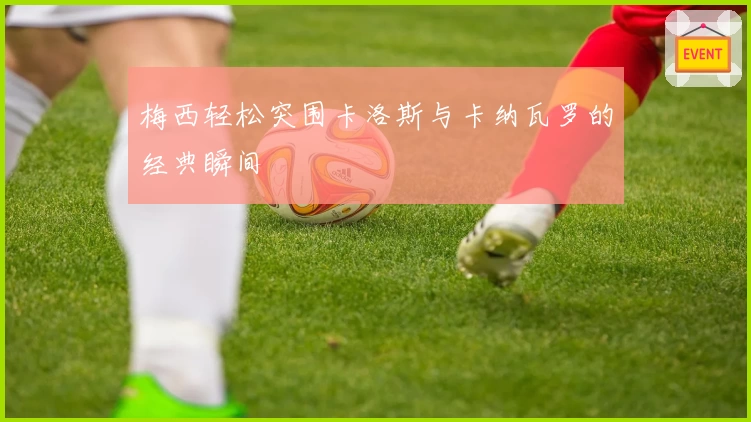 梅西轻松突围卡洛斯与卡纳瓦罗的经典瞬间