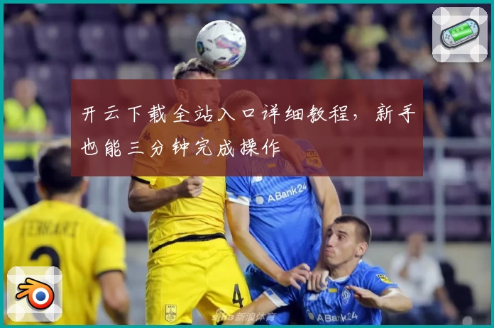 开云下载全站入口详细教程，新手也能三分钟完成操作
