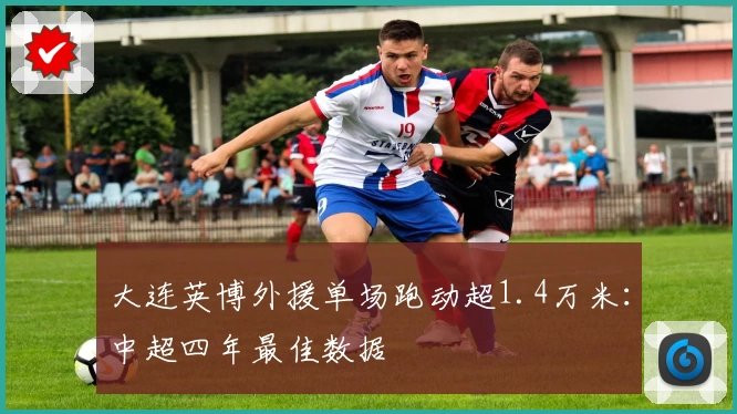 大连英博外援单场跑动超1.4万米：中超四年最佳数据