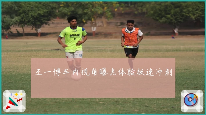 王一博车内视角曝光体验极速冲刺