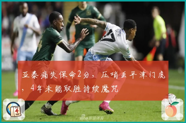 亚泰痛失保命2分，压哨丢平津门虎，4年未能取胜持续魔咒