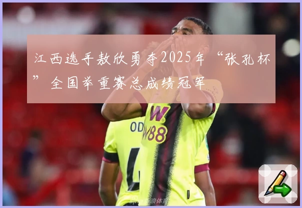 江西选手敖欣勇夺2025年“张孔杯”全国举重赛总成绩冠军
