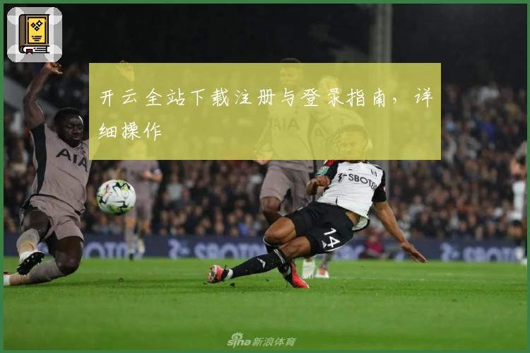 开云全站下载注册与登录指南，详细操作