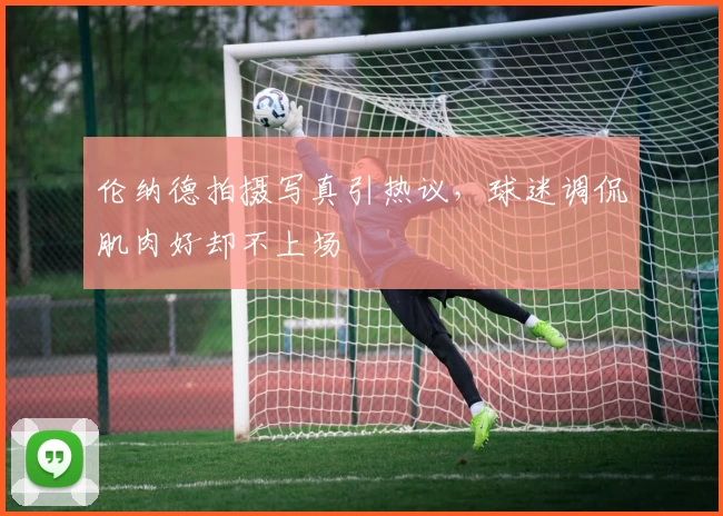 伦纳德拍摄写真引热议，球迷调侃肌肉好却不上场