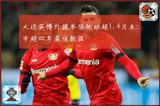 大连英博外援单场跑动超1.4万米：中超四年最佳数据
