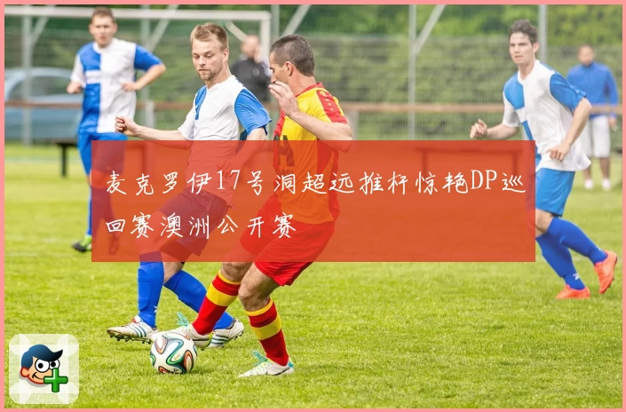 麦克罗伊17号洞超远推杆惊艳DP巡回赛澳洲公开赛