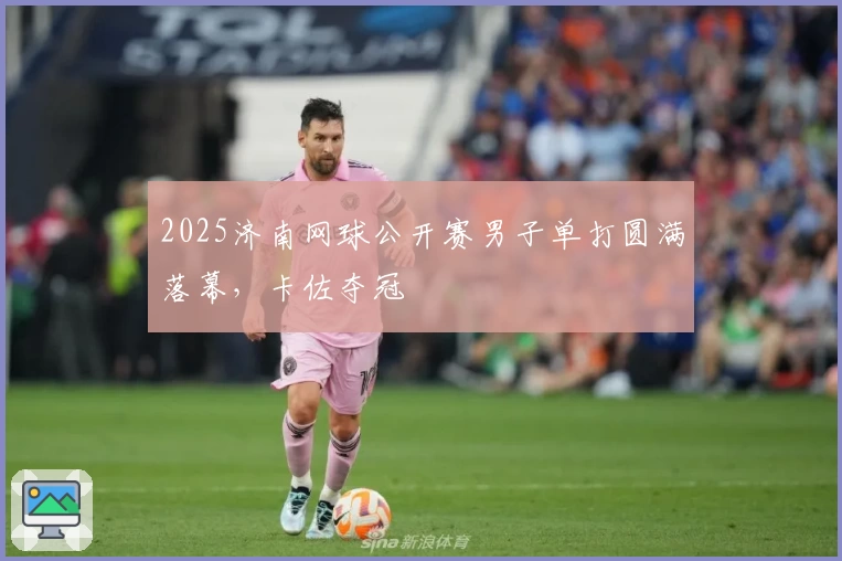 2025济南网球公开赛男子单打圆满落幕，卡佐夺冠