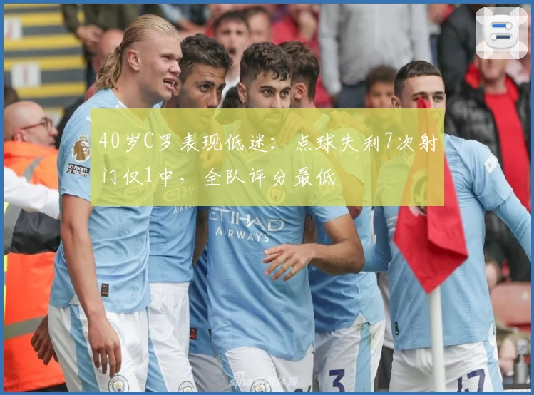 40岁C罗表现低迷：点球失利7次射门仅1中，全队评分最低