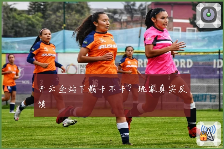 开云全站下载卡不卡？玩家真实反馈