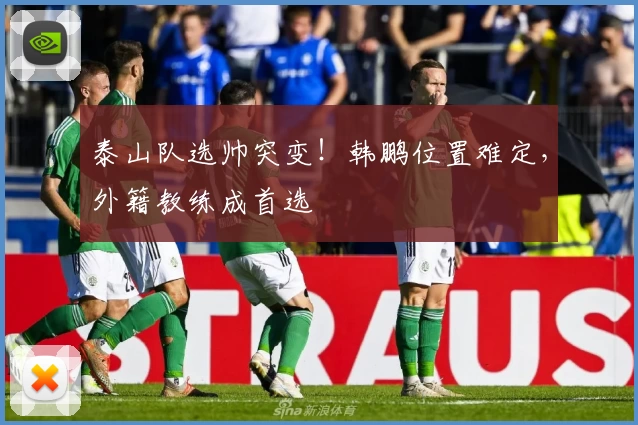 泰山队选帅突变！韩鹏位置难定，外籍教练成首选