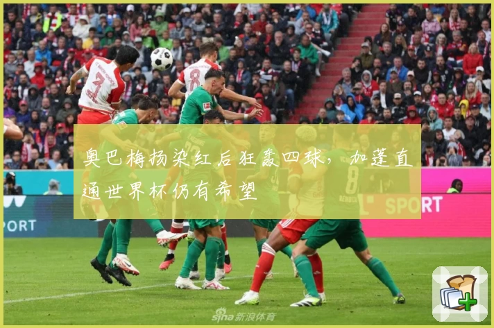 奥巴梅扬染红后狂轰四球,加蓬直通世界杯仍有希望