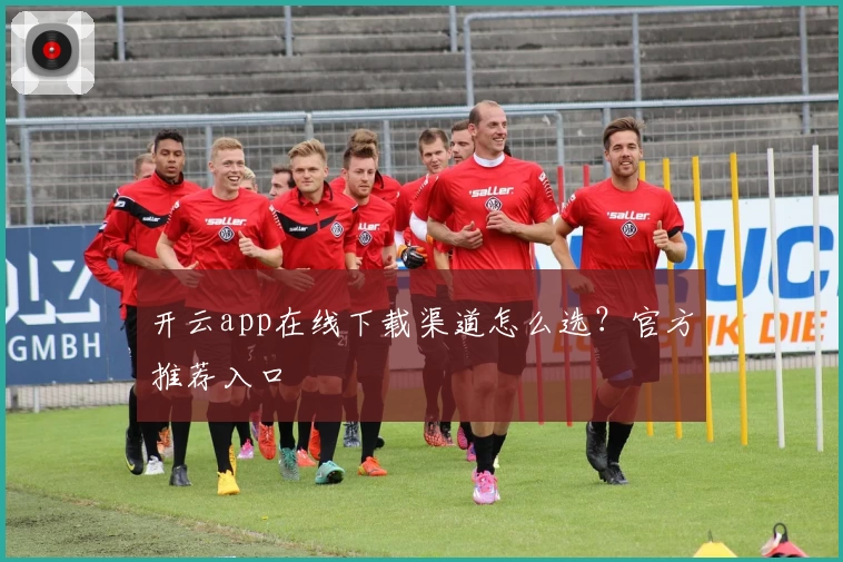 开云app在线下载渠道怎么选？官方推荐入口