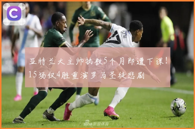 亚特兰大主帅执教5个月即遭下课！15场仅4胜重演罗马圣徒悲剧