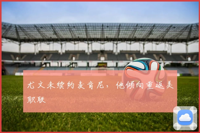 尤文未续约麦肯尼，他倾向重返美职联
