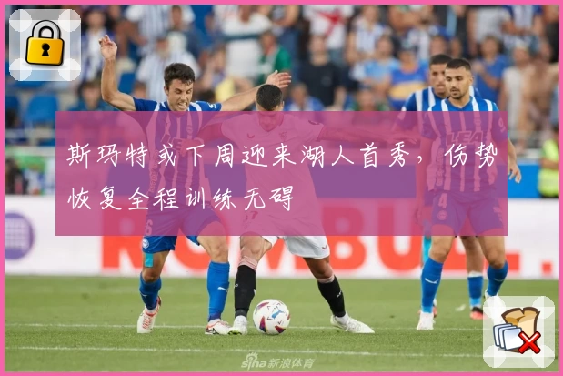 斯玛特或下周迎来湖人首秀,伤势恢复全程训练无碍