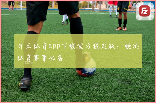开云体育app下载官方稳定版，畅玩体育赛事必备