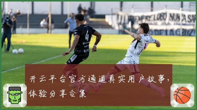 开云平台官方通道真实用户故事，体验分享合集