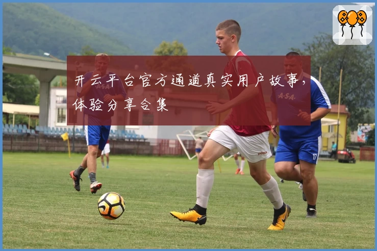 开云平台官方通道真实用户故事，体验分享合集