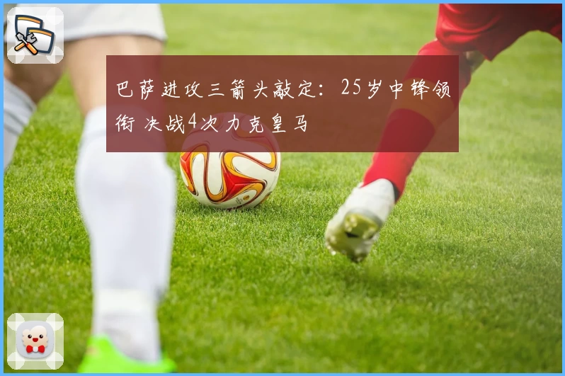 巴萨进攻三箭头敲定：25岁中锋领衔 决战4次力克皇马