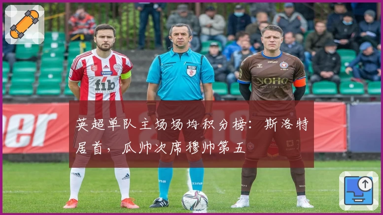 英超单队主场场均积分榜：斯洛特居首，瓜帅次席穆帅第五