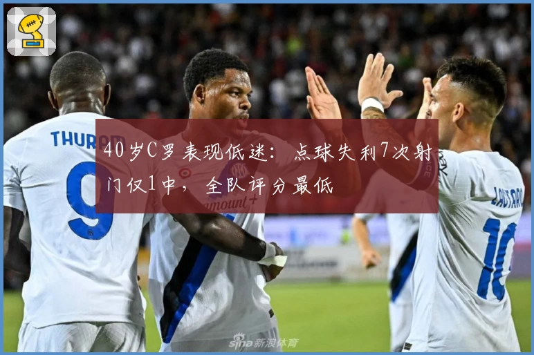 40岁C罗表现低迷：点球失利7次射门仅1中，全队评分最低