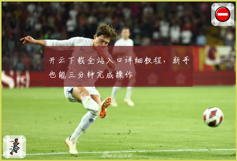 开云下载全站入口详细教程，新手也能三分钟完成操作