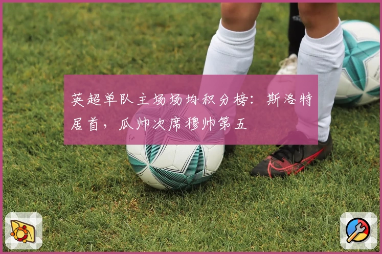 英超单队主场场均积分榜：斯洛特居首，瓜帅次席穆帅第五