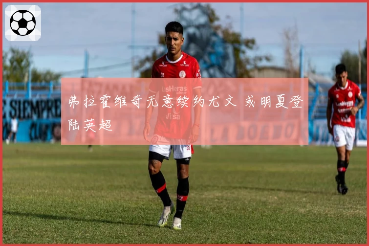 弗拉霍维奇无意续约尤文 或明夏登陆英超